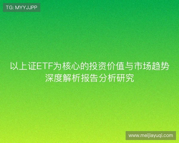 以上证ETF为核心的投资价值与市场趋势深度解析报告分析研究 以上证ETF为核心的投资价值与市场趋势深度解析报告分析研究
