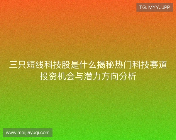 三只短线科技股是什么揭秘热门科技赛道投资机会与潜力方向分析 三只短线科技股是什么揭秘热门科技赛道投资机会与潜力方向分析
