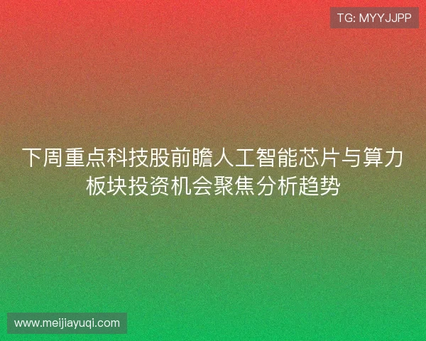下周重点科技股前瞻人工智能芯片与算力板块投资机会聚焦分析趋势