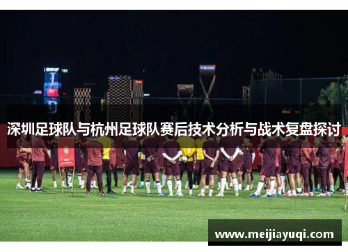 深圳足球队与杭州足球队赛后技术分析与战术复盘探讨