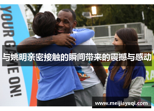 与姚明亲密接触的瞬间带来的震撼与感动