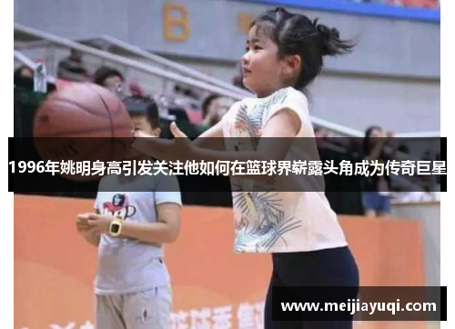 1996年姚明身高引发关注他如何在篮球界崭露头角成为传奇巨星