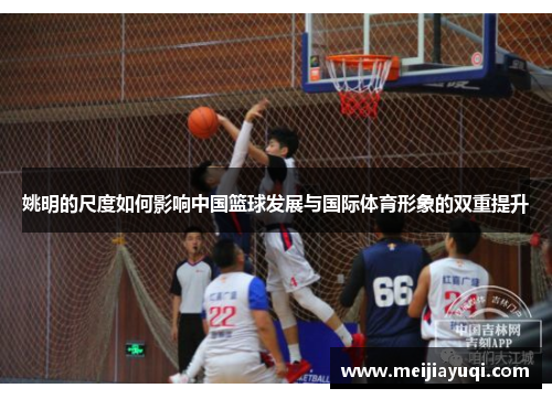 姚明的尺度如何影响中国篮球发展与国际体育形象的双重提升