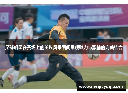 足球明星在赛场上的英俊风采瞬间展现魅力与激情的完美结合