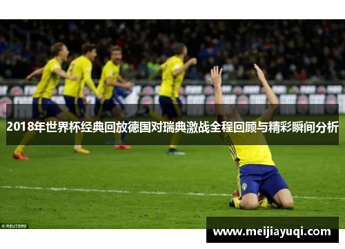 2018年世界杯经典回放德国对瑞典激战全程回顾与精彩瞬间分析