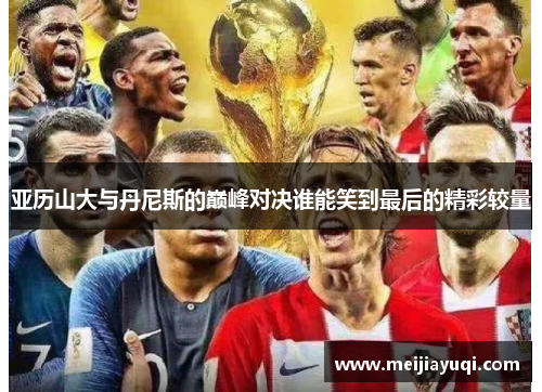 亚历山大与丹尼斯的巅峰对决谁能笑到最后的精彩较量