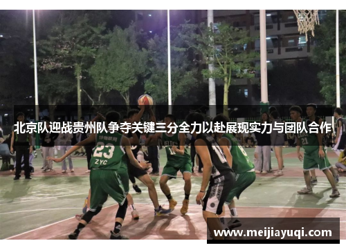 北京队迎战贵州队争夺关键三分全力以赴展现实力与团队合作