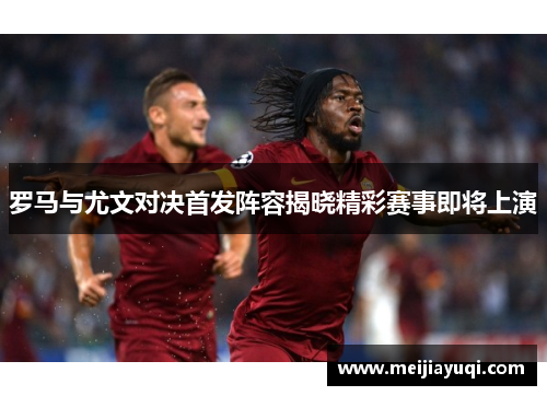 罗马与尤文对决首发阵容揭晓精彩赛事即将上演
